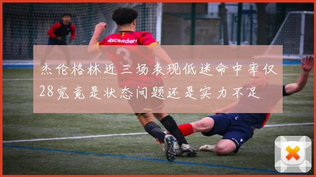 杰伦格林近三场表现低迷命中率仅28究竟是状态问题还是实力不足
