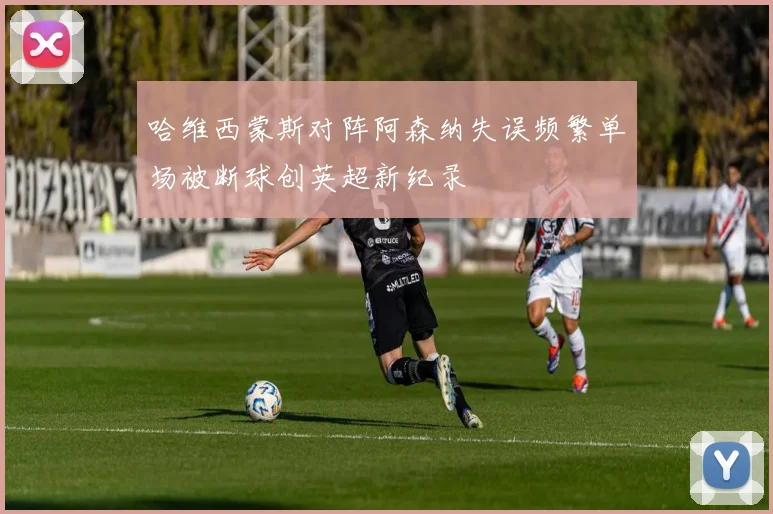 哈维西蒙斯对阵阿森纳失误频繁单场被断球创英超新纪录