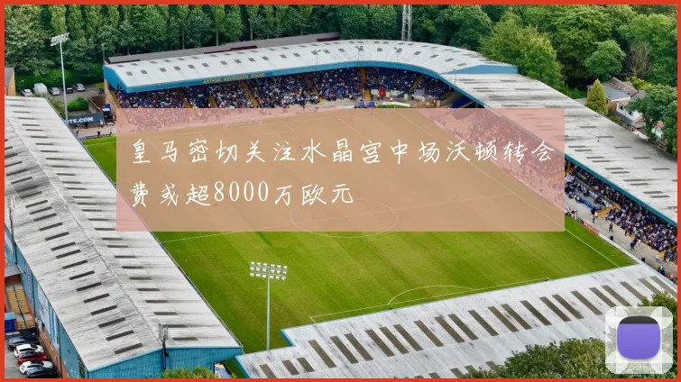 皇马密切关注水晶宫中场沃顿转会费或超8000万欧元