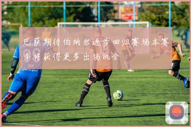 巴萨期待伯纳尔逐步回归赛场本赛季将获得更多出场机会