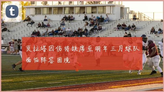 莫拉塔因伤将缺席至明年三月球队面临阵容困境