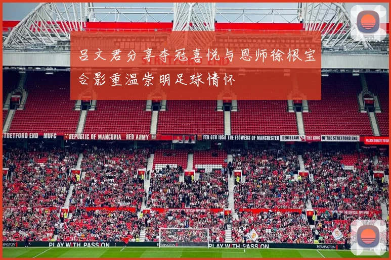 吕文君分享夺冠喜悦与恩师徐根宝合影重温崇明足球情怀