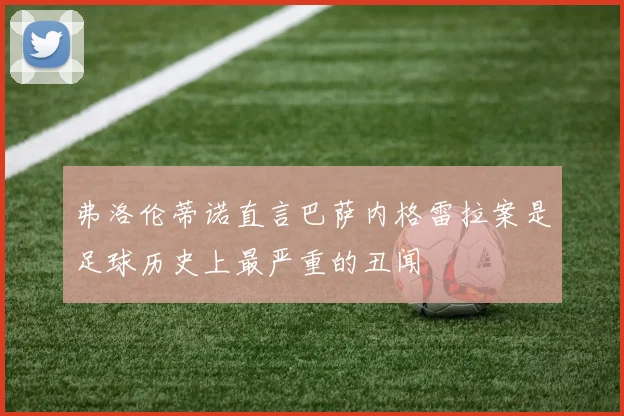 弗洛伦蒂诺直言巴萨内格雷拉案是足球历史上最严重的丑闻